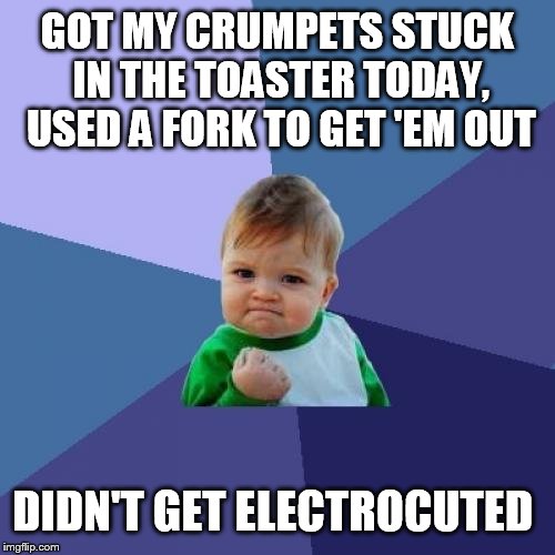 Has it ever even happened?? | GOT MY CRUMPETS STUCK IN THE TOASTER TODAY, USED A FORK TO GET 'EM OUT; DIDN'T GET ELECTROCUTED | image tagged in memes,success kid | made w/ Imgflip meme maker