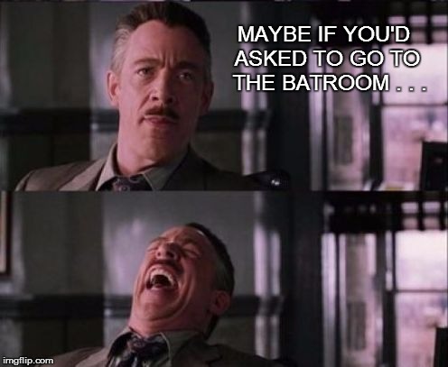 MAYBE IF YOU'D ASKED TO GO TO  THE BATROOM . . . | made w/ Imgflip meme maker
