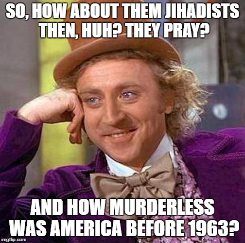 SO, HOW ABOUT THEM JIHADISTS THEN, HUH? THEY PRAY? AND HOW MURDERLESS WAS AMERICA BEFORE 1963? | image tagged in memes,creepy condescending wonka | made w/ Imgflip meme maker