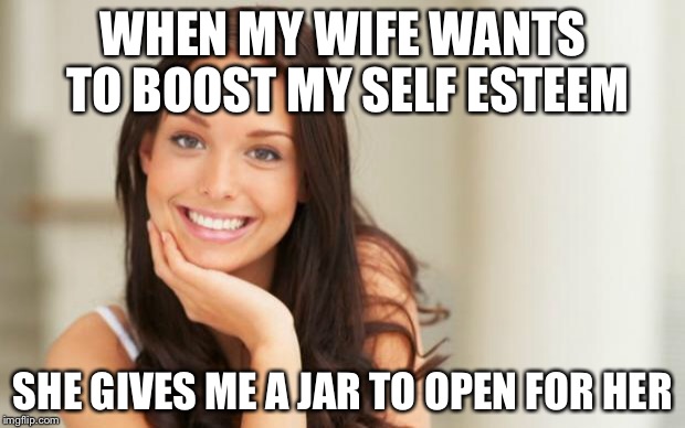 Good Girl Gina |  WHEN MY WIFE WANTS TO BOOST MY SELF ESTEEM; SHE GIVES ME A JAR TO OPEN FOR HER | image tagged in good girl gina | made w/ Imgflip meme maker