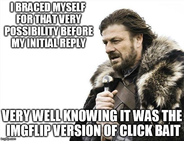 Brace Yourselves X is Coming Meme | I BRACED MYSELF FOR THAT VERY POSSIBILITY BEFORE MY INITIAL REPLY VERY WELL KNOWING IT WAS THE IMGFLIP VERSION OF CLICK BAIT | image tagged in memes,brace yourselves x is coming | made w/ Imgflip meme maker