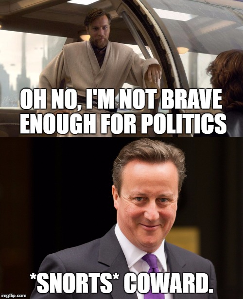David Cameron mocks Obi-Wan's retreat from politics. | OH NO, I'M NOT BRAVE ENOUGH FOR POLITICS; *SNORTS* COWARD. | image tagged in politics,politics lol,star wars,david cameron,obi wan kenobi | made w/ Imgflip meme maker