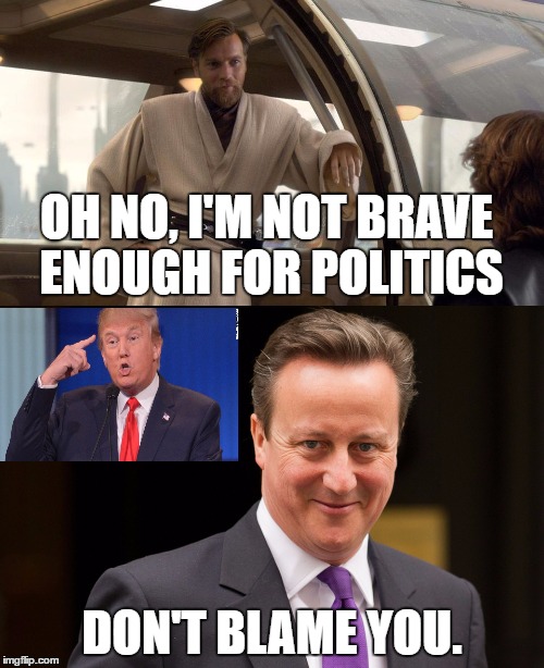 Obi-Wan's retreat from politics isn't misplaced.  | OH NO, I'M NOT BRAVE ENOUGH FOR POLITICS; DON'T BLAME YOU. | image tagged in politics,politics lol,star wars,david cameron,donald trump | made w/ Imgflip meme maker