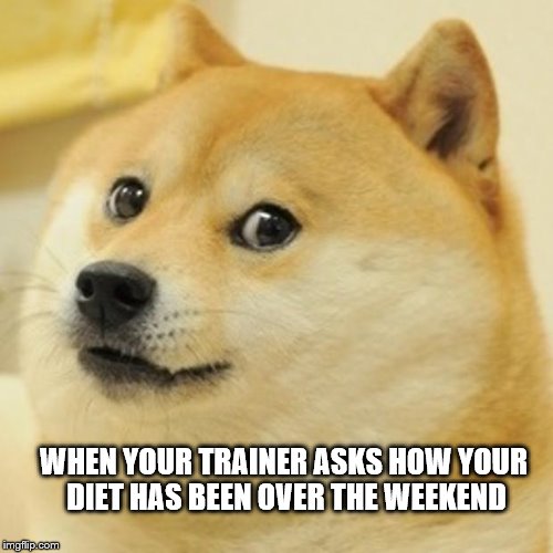 Doge Meme | WHEN YOUR TRAINER ASKS HOW YOUR DIET HAS BEEN OVER THE WEEKEND | image tagged in memes,doge | made w/ Imgflip meme maker