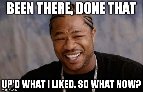 Yo Dawg Heard You Meme | BEEN THERE, DONE THAT UP'D WHAT I LIKED. SO WHAT NOW? | image tagged in memes,yo dawg heard you | made w/ Imgflip meme maker