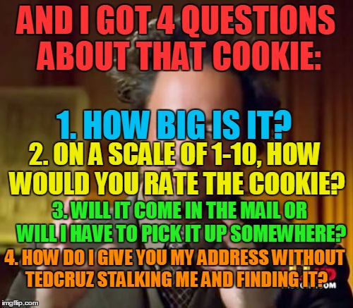 Ancient Aliens Meme | AND I GOT 4 QUESTIONS ABOUT THAT COOKIE: 1. HOW BIG IS IT? 2. ON A SCALE OF 1-10, HOW WOULD YOU RATE THE COOKIE? 3. WILL IT COME IN THE MAIL | image tagged in memes,ancient aliens | made w/ Imgflip meme maker