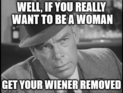 you want to be a female | WELL, IF YOU REALLY WANT TO BE A WOMAN; GET YOUR WIENER REMOVED | image tagged in transgender | made w/ Imgflip meme maker