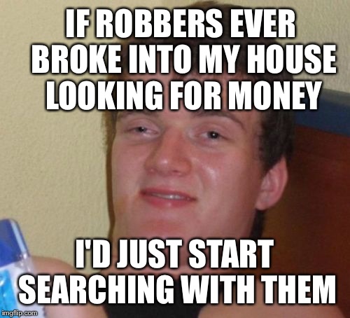 10 Guy Meme | IF ROBBERS EVER BROKE INTO MY HOUSE LOOKING FOR MONEY; I'D JUST START SEARCHING WITH THEM | image tagged in memes,10 guy | made w/ Imgflip meme maker