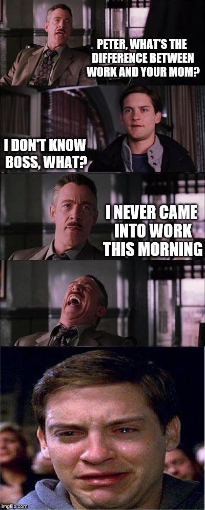 Peter Parker Cry Meme | PETER, WHAT'S THE DIFFERENCE BETWEEN WORK AND YOUR MOM? I DON'T KNOW BOSS, WHAT? I NEVER CAME INTO WORK THIS MORNING | image tagged in memes,peter parker cry | made w/ Imgflip meme maker