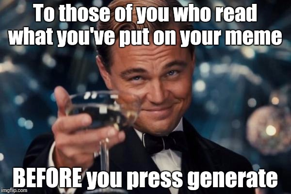 Leonardo Dicaprio Cheers Meme | To those of you who read what you've put on your meme BEFORE you press generate | image tagged in memes,leonardo dicaprio cheers | made w/ Imgflip meme maker