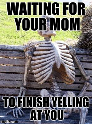 Waiting Skeleton | WAITING FOR YOUR MOM; TO FINISH YELLING AT YOU | image tagged in memes,waiting skeleton | made w/ Imgflip meme maker