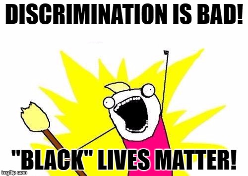 X All The Y | DISCRIMINATION IS BAD! "BLACK" LIVES MATTER! | image tagged in memes,x all the y | made w/ Imgflip meme maker