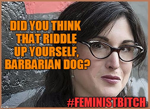 feminist Zeisler | DID YOU THINK THAT RIDDLE UP YOURSELF,  BARBARIAN DOG? #FEMINISTB**CH | image tagged in feminist zeisler | made w/ Imgflip meme maker