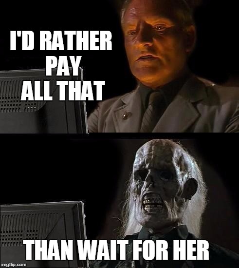 I'll Just Wait Here Meme | I'D RATHER PAY ALL THAT THAN WAIT FOR HER | image tagged in memes,ill just wait here | made w/ Imgflip meme maker