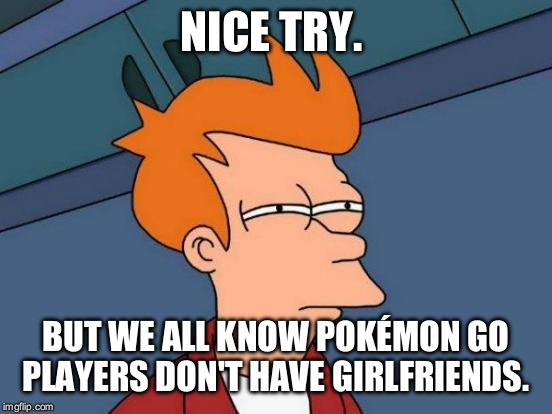 Futurama Fry Meme | NICE TRY. BUT WE ALL KNOW POKÉMON GO PLAYERS DON'T HAVE GIRLFRIENDS. | image tagged in memes,futurama fry | made w/ Imgflip meme maker