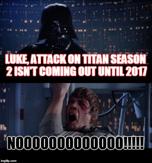 Star Wars No Meme | LUKE, ATTACK ON TITAN SEASON 2 ISN'T COMING OUT UNTIL 2017; NOOOOOOOOOOOOO!!!!! | image tagged in memes,star wars no | made w/ Imgflip meme maker