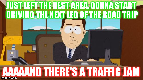 This actually happened to me this weekend. | JUST LEFT THE REST AREA, GONNA START DRIVING THE NEXT LEG OF THE ROAD TRIP; AAAAAND THERE'S A TRAFFIC JAM | image tagged in memes,aaaaand its gone,worlds biggest traffic jam,road rage,road trip | made w/ Imgflip meme maker