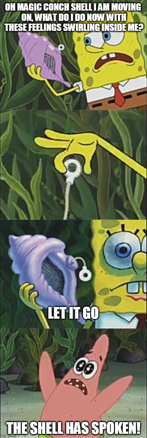 Move on | OH MAGIC CONCH SHELL I AM MOVING ON, WHAT DO I DO NOW WITH THESE FEELINGS SWIRLING INSIDE ME? LET IT GO; THE SHELL HAS SPOKEN! | image tagged in move on,spongebob magic conch | made w/ Imgflip meme maker