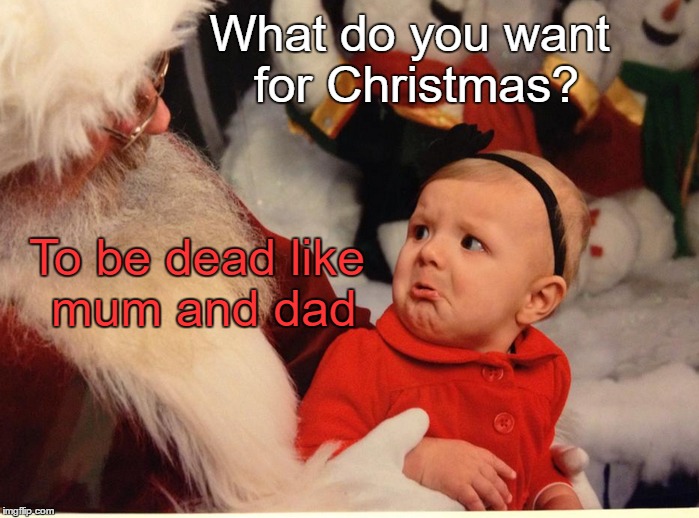 Father Christmas sad child | What do you want for Christmas? To be dead like mum and dad | image tagged in father,christmas,child,sad,dead | made w/ Imgflip meme maker