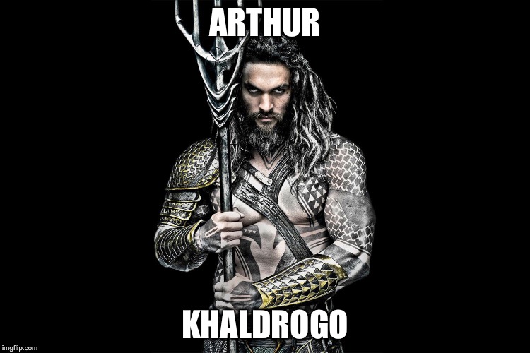 Aquaman | ARTHUR; KHALDROGO | image tagged in arthur curry,aquaman,khal drogo | made w/ Imgflip meme maker