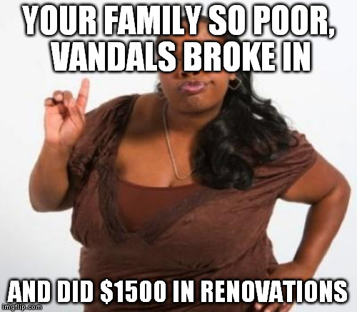 YOUR FAMILY SO POOR, VANDALS BROKE IN AND DID $1500 IN RENOVATIONS | made w/ Imgflip meme maker