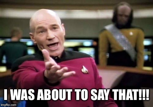 Picard Wtf Meme | I WAS ABOUT TO SAY THAT!!! | image tagged in memes,picard wtf | made w/ Imgflip meme maker