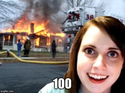 Disaster Overly Attached Girl | 100 | image tagged in disaster overly attached girl | made w/ Imgflip meme maker