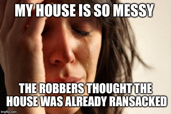 First World Problems Meme | MY HOUSE IS SO MESSY THE ROBBERS THOUGHT THE HOUSE WAS ALREADY RANSACKED | image tagged in memes,first world problems | made w/ Imgflip meme maker