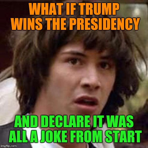 Conspiracy Keanu | WHAT IF TRUMP WINS THE PRESIDENCY; AND DECLARE IT WAS ALL A JOKE FROM START | image tagged in memes,conspiracy keanu | made w/ Imgflip meme maker