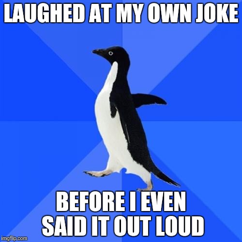 Socially Awkward Penguin | LAUGHED AT MY OWN JOKE; BEFORE I EVEN SAID IT OUT LOUD | image tagged in memes,socially awkward penguin,AdviceAnimals | made w/ Imgflip meme maker