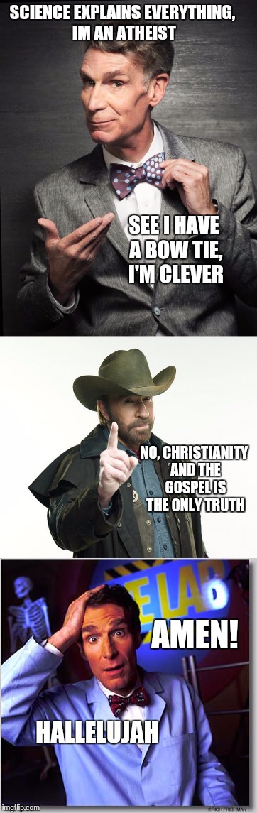 Chuck Norris approves this meme | SCIENCE EXPLAINS EVERYTHING, IM AN ATHEIST; SEE I HAVE A BOW TIE, I'M CLEVER; NO, CHRISTIANITY AND THE GOSPEL IS THE ONLY TRUTH; AMEN! HALLELUJAH | image tagged in athiest,christianity,debate,chuck norris,bill nye the science guy | made w/ Imgflip meme maker