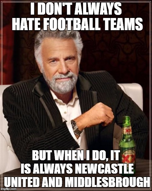 The Most Interesting Man In The World Meme | I DON'T ALWAYS HATE FOOTBALL TEAMS; BUT WHEN I DO, IT IS ALWAYS NEWCASTLE UNITED AND MIDDLESBROUGH | image tagged in memes,the most interesting man in the world | made w/ Imgflip meme maker