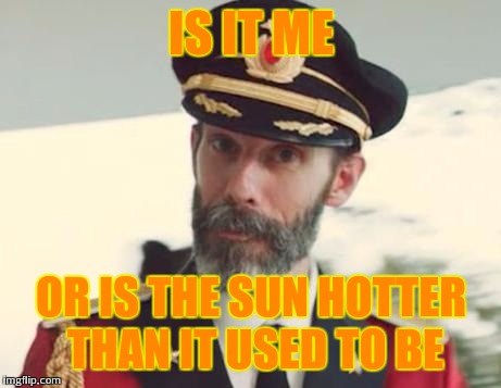 Captain Obvious | IS IT ME; OR IS THE SUN HOTTER THAN IT USED TO BE | image tagged in captain obvious | made w/ Imgflip meme maker