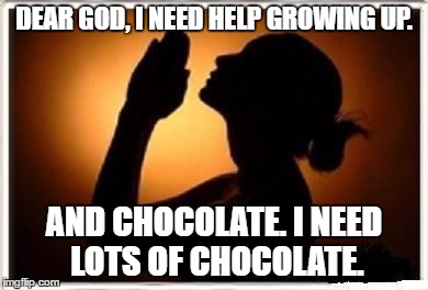 Woman praying  | DEAR GOD, I NEED HELP GROWING UP. AND CHOCOLATE. I NEED LOTS OF CHOCOLATE. | image tagged in woman praying | made w/ Imgflip meme maker
