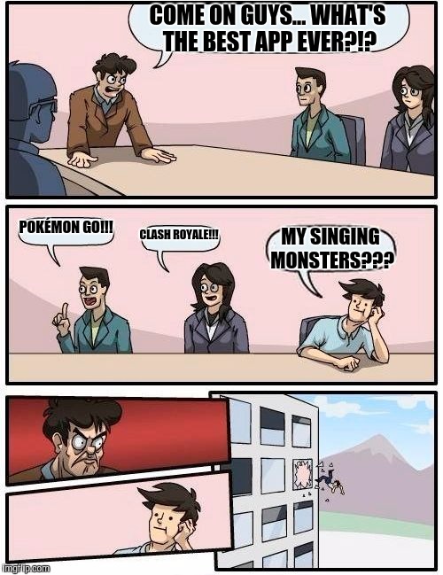 Best App Ever!!! | COME ON GUYS... WHAT'S THE BEST APP EVER?!? POKÉMON GO!!! CLASH ROYALE!!! MY SINGING MONSTERS??? | image tagged in memes,boardroom meeting suggestion,pokemon go,clash royale,my singing monsters | made w/ Imgflip meme maker