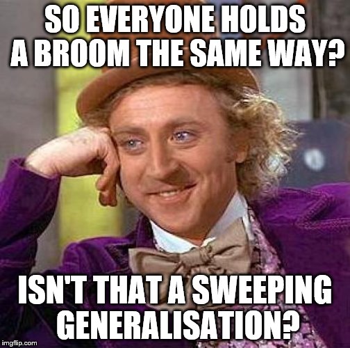 Hopefully this will clean up... | SO EVERYONE HOLDS A BROOM THE SAME WAY? ISN'T THAT A SWEEPING GENERALISATION? | image tagged in memes,creepy condescending wonka,brooms,sweeping | made w/ Imgflip meme maker