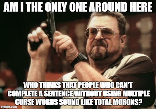 curse words | AM I THE ONLY ONE AROUND HERE; WHO THINKS THAT PEOPLE WHO CAN'T COMPLETE A SENTENCE WITHOUT USING MULTIPLE CURSE WORDS SOUND LIKE TOTAL MORONS? | image tagged in memes,am i the only one around here | made w/ Imgflip meme maker