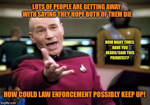 Picard Wtf Meme | LOTS OF PEOPLE ARE GETTING AWAY WITH SAYING THEY HOPE BOTH OF THEM DIE HOW COULD LAW ENFORCEMENT POSSIBLY KEEP UP! HOW MANY TIMES HAVE YOU H | image tagged in memes,picard wtf | made w/ Imgflip meme maker