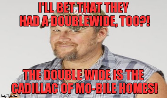 I'LL BET THAT THEY HAD A DOUBLEWIDE, TOO?! THE DOUBLE WIDE IS THE CADILLAC OF MO-BILE HOMES! | made w/ Imgflip meme maker