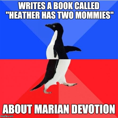 Socially Awkward Awesome Penguin | WRITES A BOOK CALLED "HEATHER HAS TWO MOMMIES"; ABOUT MARIAN DEVOTION | image tagged in memes,socially awkward awesome penguin,catholic,christian | made w/ Imgflip meme maker