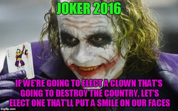 The Joker | JOKER 2016; IF WE'RE GOING TO ELECT A CLOWN THAT'S GOING TO DESTROY THE COUNTRY, LET'S ELECT ONE THAT'LL PUT A SMILE ON OUR FACES | image tagged in the joker | made w/ Imgflip meme maker