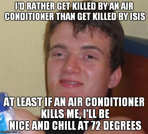 10 Guy Meme | I'D RATHER GET KILLED BY AN AIR CONDITIONER THAN GET KILLED BY ISIS AT LEAST IF AN AIR CONDITIONER KILLS ME, I'LL BE NICE AND CHILL AT 72 DE | image tagged in memes,10 guy | made w/ Imgflip meme maker