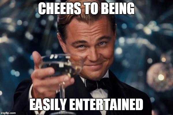 Leonardo Dicaprio Cheers Meme | CHEERS TO BEING EASILY ENTERTAINED | image tagged in memes,leonardo dicaprio cheers | made w/ Imgflip meme maker