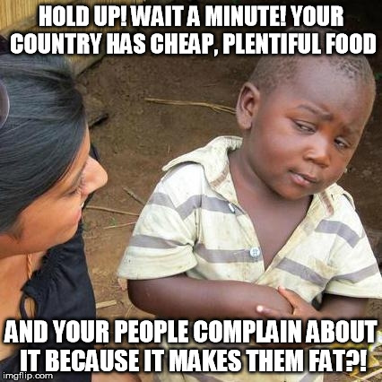 When people say "Americans are fat because there's too much cheap food!" | HOLD UP! WAIT A MINUTE! YOUR COUNTRY HAS CHEAP, PLENTIFUL FOOD; AND YOUR PEOPLE COMPLAIN ABOUT IT BECAUSE IT MAKES THEM FAT?! | image tagged in memes,third world skeptical kid | made w/ Imgflip meme maker