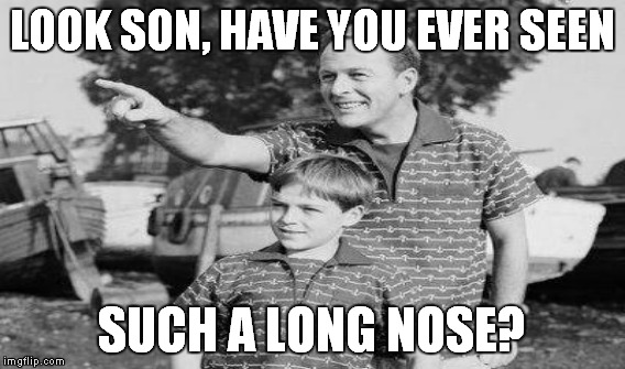 LOOK SON, HAVE YOU EVER SEEN SUCH A LONG NOSE? | made w/ Imgflip meme maker