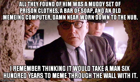 ALL THEY FOUND OF HIM WAS A MUDDY SET OF PRISON CLOTHES, A BAR OF SOAP, AND AN OLD MEMEING COMPUTER, DAMN NEAR WORN DOWN TO THE NUB. I REMEM | made w/ Imgflip meme maker