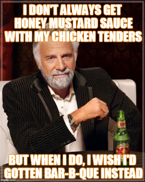 DECISIONS, DECISIONS | I DON'T ALWAYS GET HONEY MUSTARD SAUCE WITH MY CHICKEN TENDERS; BUT WHEN I DO, I WISH I'D GOTTEN BAR-B-QUE INSTEAD | image tagged in memes,the most interesting man in the world | made w/ Imgflip meme maker