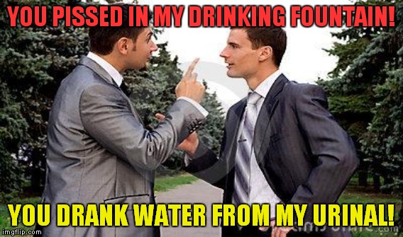 YOU PISSED IN MY DRINKING FOUNTAIN! YOU DRANK WATER FROM MY URINAL! | made w/ Imgflip meme maker