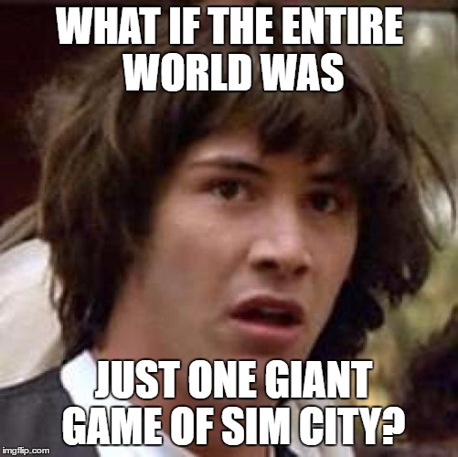 Conspiracy Keanu Meme | WHAT IF THE ENTIRE WORLD WAS; JUST ONE GIANT GAME OF SIM CITY? | image tagged in memes,conspiracy keanu | made w/ Imgflip meme maker