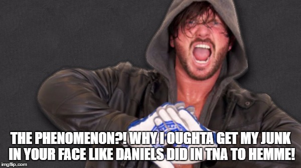 THE PHENOMENON?! WHY I OUGHTA GET MY JUNK IN YOUR FACE LIKE DANIELS DID IN TNA TO HEMME! | made w/ Imgflip meme maker